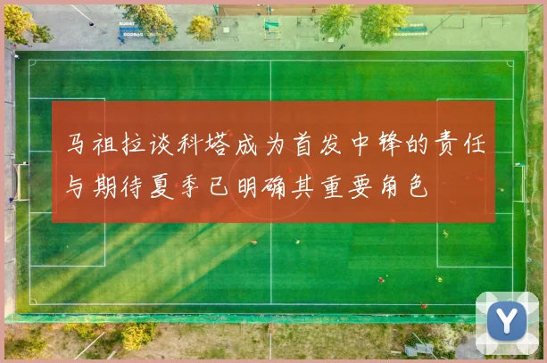 马祖拉谈科塔成为首发中锋的责任与期待夏季已明确其重要角色