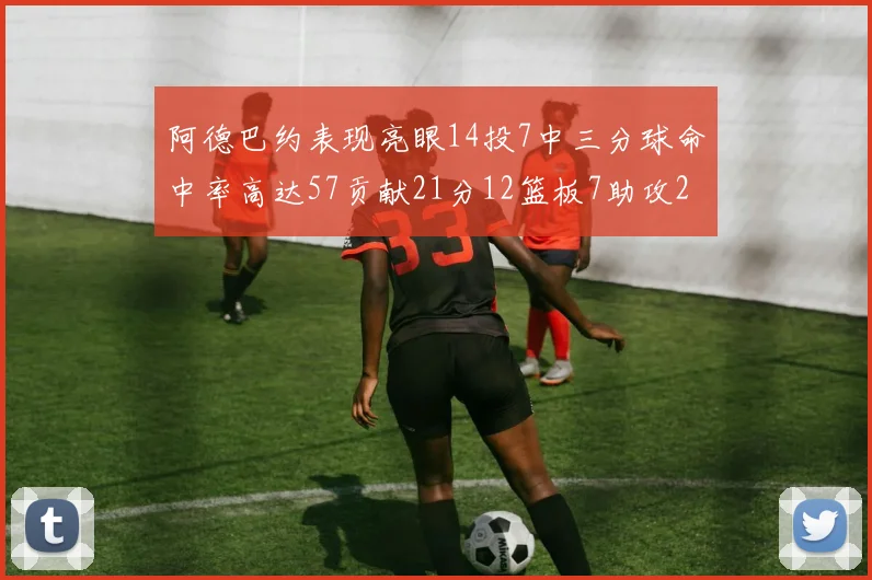 阿德巴约表现亮眼14投7中三分球命中率高达57贡献21分12篮板7助攻2抢断