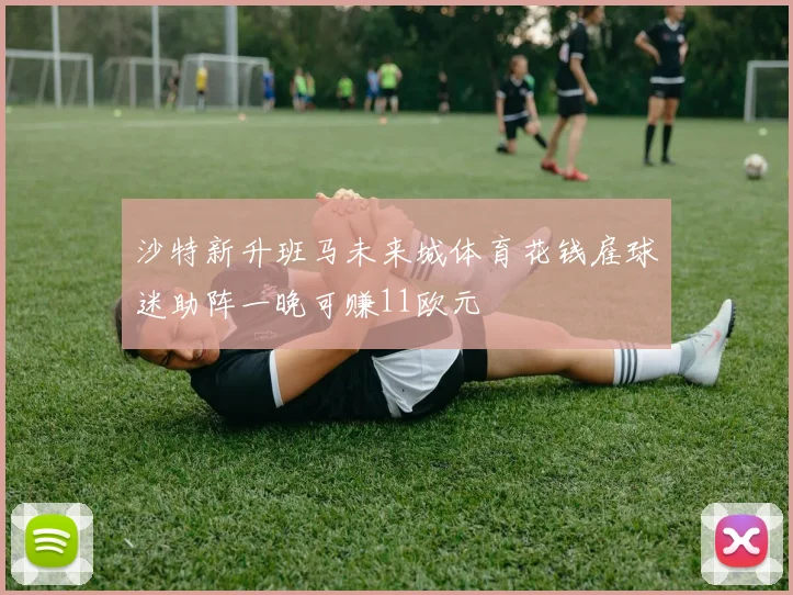 沙特新升班马未来城体育花钱雇球迷助阵一晚可赚11欧元