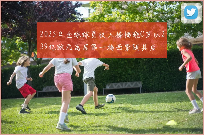 2025年全球球员收入榜揭晓C罗以239亿欧元高居第一梅西紧随其后