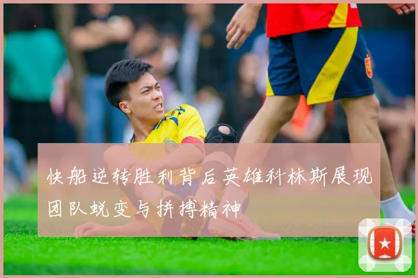 快船逆转胜利背后英雄科林斯展现团队蜕变与拼搏精神