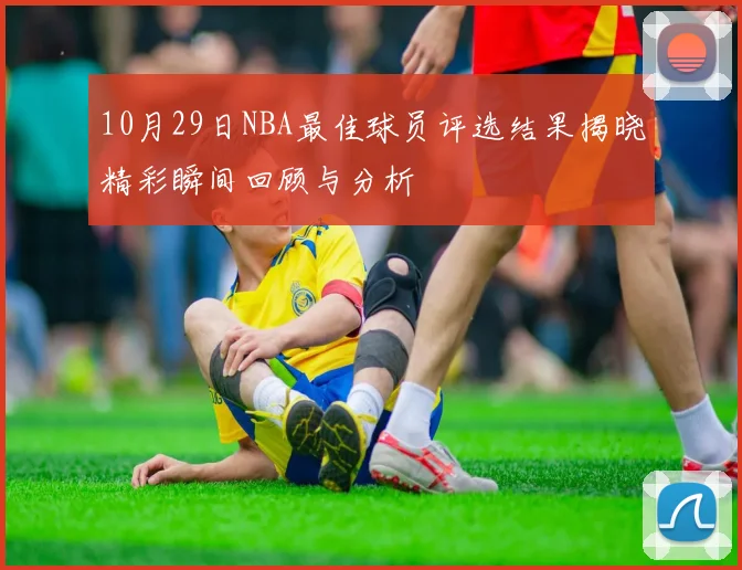 10月29日NBA最佳球员评选结果揭晓精彩瞬间回顾与分析