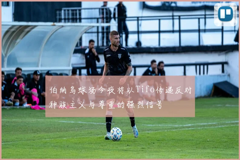 伯纳乌球场今夜将以Tifo传递反对种族主义与尊重的强烈信号