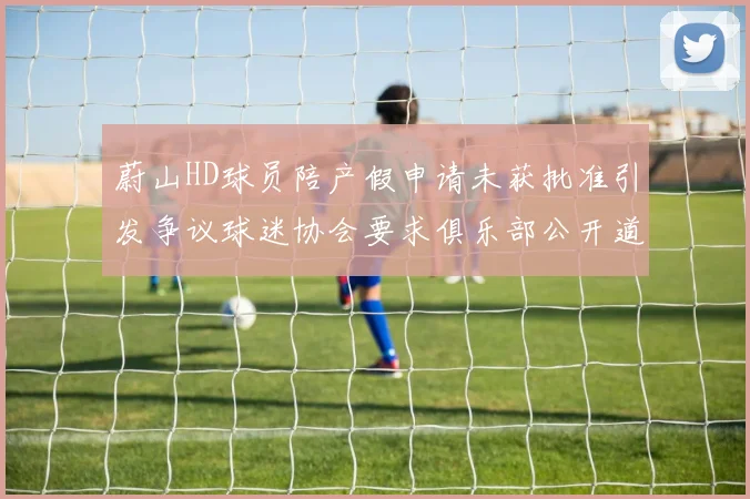 蔚山HD球员陪产假申请未获批准引发争议球迷协会要求俱乐部公开道歉