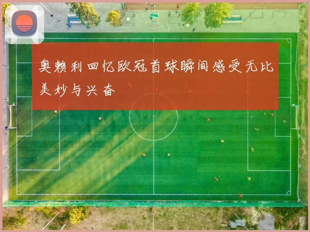 奥赖利回忆欧冠首球瞬间感受无比美妙与兴奋