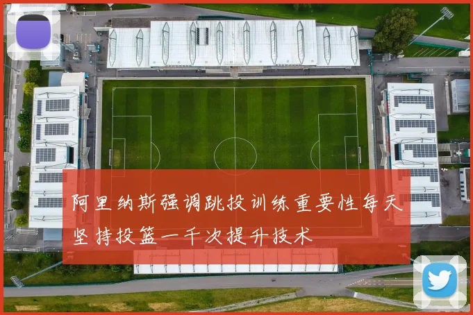 阿里纳斯强调跳投训练重要性每天坚持投篮一千次提升技术