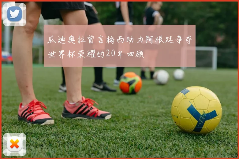 瓜迪奥拉曾言梅西助力阿根廷争夺世界杯荣耀的20年回顾
