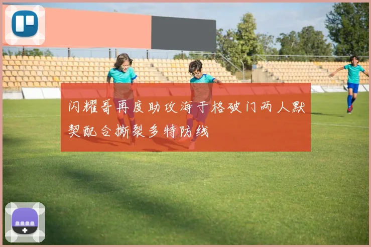 闪耀哥再度助攻海于格破门两人默契配合撕裂多特防线