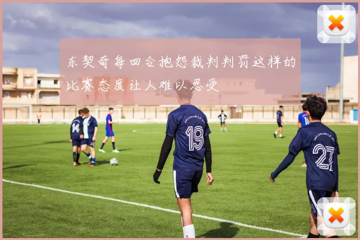 东契奇每回合抱怨裁判判罚这样的比赛态度让人难以忍受