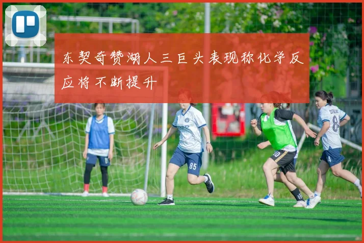 东契奇赞湖人三巨头表现称化学反应将不断提升