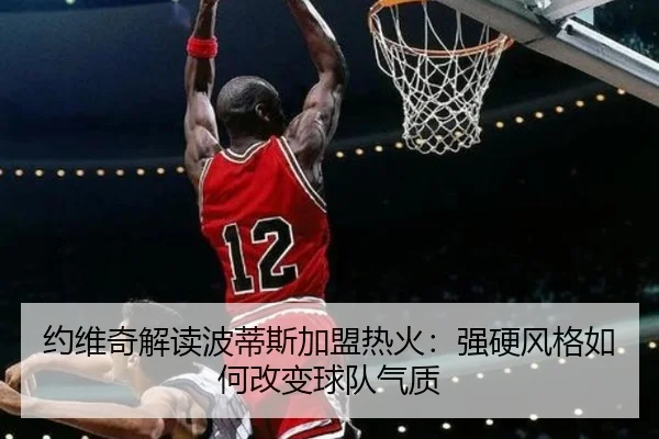 约维奇解读波蒂斯加盟热火：强硬风格如何改变球队气质 - WukongSports
