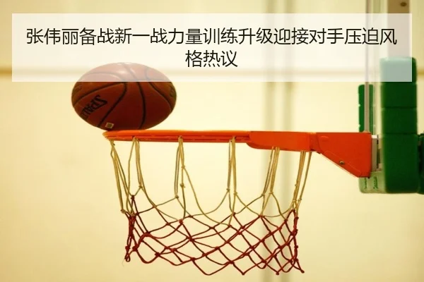 张伟丽备战新一战力量训练升级迎接对手压迫风格热议 - WukongSports